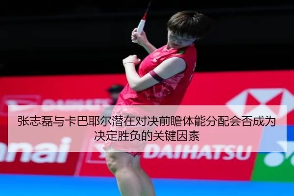 张志磊与卡巴耶尔潜在对决前瞻体能分配会否成为决定胜负的关键因素