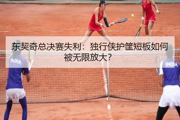东契奇总决赛失利：独行侠护筐短板如何被无限放大？